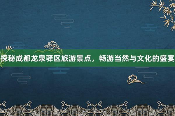 探秘成都龙泉驿区旅游景点，畅游当然与文化的盛宴