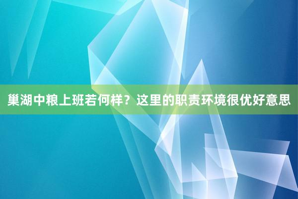 巢湖中粮上班若何样？这里的职责环境很优好意思